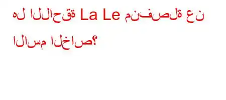 هل اللاحقة La Le منفصلة عن الاسم الخاص؟